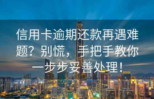 信用卡逾期还款再遇难题？别慌，手把手教你一步步妥善处理！