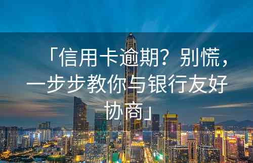 「信用卡逾期？别慌，一步步教你与银行友好协商」