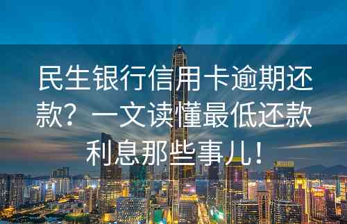 民生银行信用卡逾期还款？一文读懂最低还款利息那些事儿！