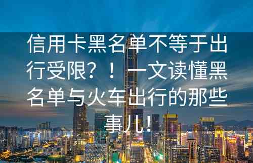 信用卡黑名单不等于出行受限？！一文读懂黑名单与火车出行的那些事儿！