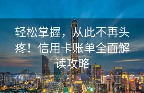 轻松掌握，从此不再头疼！信用卡账单全面解读攻略