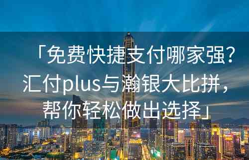 「免费快捷支付哪家强？汇付plus与瀚银大比拼，帮你轻松做出选择」