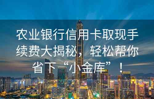 农业银行信用卡取现手续费大揭秘，轻松帮你省下“小金库”！