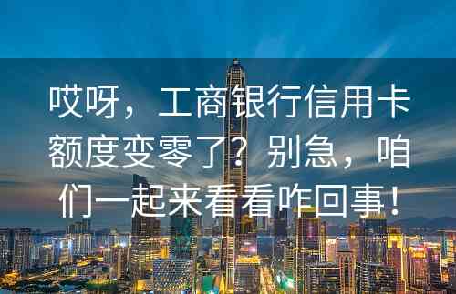 哎呀，工商银行信用卡额度变零了？别急，咱们一起来看看咋回事！