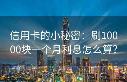 信用卡的小秘密：刷10000块一个月利息怎么算？