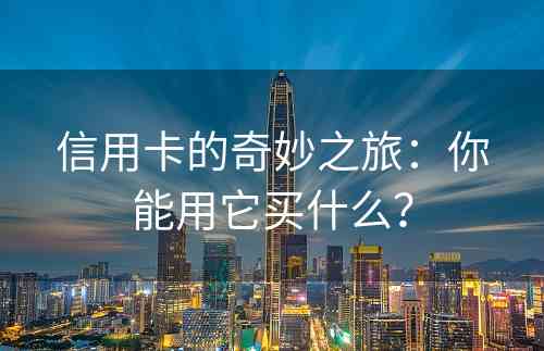 信用卡的奇妙之旅：你能用它买什么？