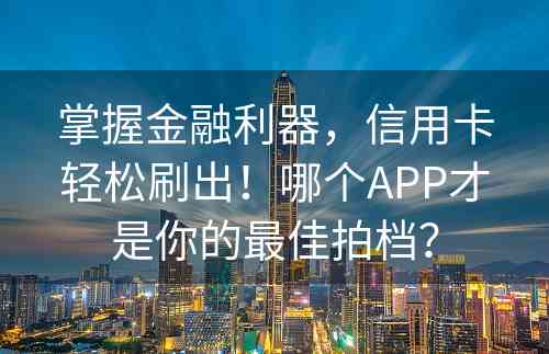 掌握金融利器，信用卡轻松刷出！哪个APP才是你的最佳拍档？