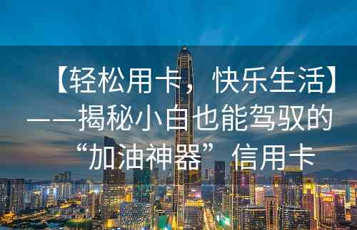 【轻松用卡，快乐生活】——揭秘小白也能驾驭的“加油神器”信用卡