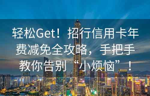 轻松Get！招行信用卡年费减免全攻略，手把手教你告别“小烦恼”！