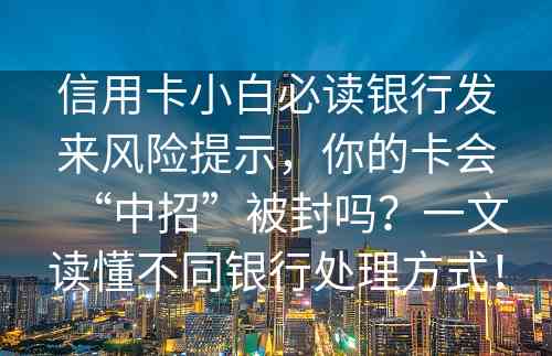 信用卡小白必读银行发来风险提示，你的卡会“中招”被封吗？一文读懂不同银行处理方式！