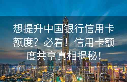 想提升中国银行信用卡额度？必看！信用卡额度共享真相揭秘！