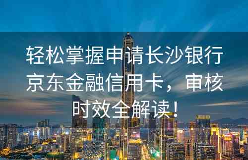 轻松掌握申请长沙银行京东金融信用卡，审核时效全解读！