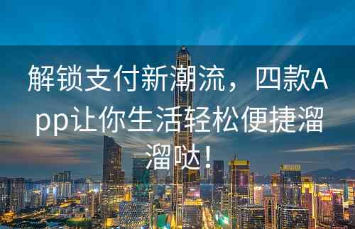 解锁支付新潮流，四款App让你生活轻松便捷溜溜哒！