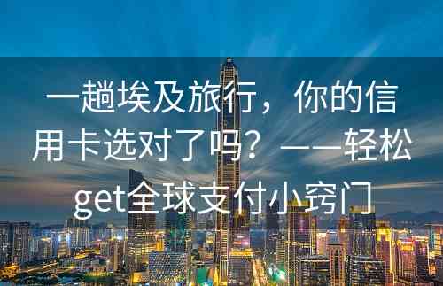 一趟埃及旅行，你的信用卡选对了吗？——轻松get全球支付小窍门