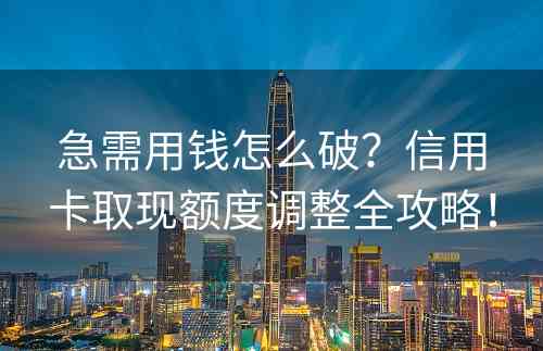 急需用钱怎么破？信用卡取现额度调整全攻略！