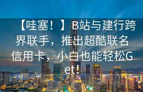 【哇塞！】B站与建行跨界联手，推出超酷联名信用卡，小白也能轻松Get！