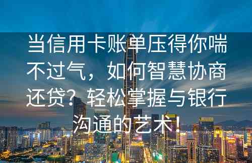 当信用卡账单压得你喘不过气，如何智慧协商还贷？轻松掌握与银行沟通的艺术！