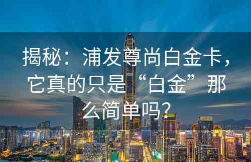 揭秘：浦发尊尚白金卡，它真的只是“白金”那么简单吗？