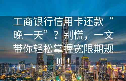 工商银行信用卡还款“晚一天”？别慌，一文带你轻松掌握宽限期规则！