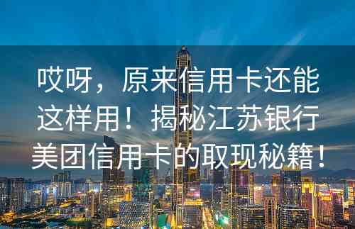 哎呀，原来信用卡还能这样用！揭秘江苏银行美团信用卡的取现秘籍！