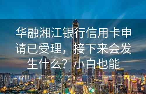 华融湘江银行信用卡申请已受理，接下来会发生什么？小白也能