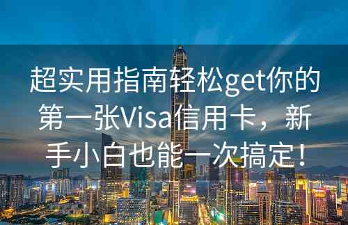 超实用指南轻松get你的第一张Visa信用卡，新手小白也能一次搞定！