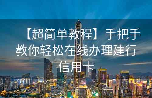 【超简单教程】手把手教你轻松在线办理建行信用卡