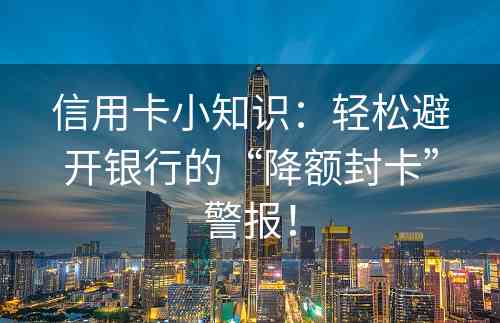 信用卡小知识：轻松避开银行的“降额封卡”警报！