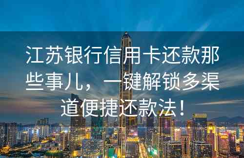 江苏银行信用卡还款那些事儿，一键解锁多渠道便捷还款法！