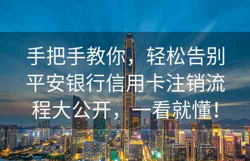 手把手教你，轻松告别平安银行信用卡注销流程大公开，一看就懂！