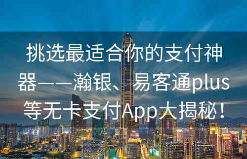 挑选最适合你的支付神器——瀚银、易客通plus等无卡支付App大揭秘！