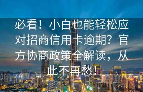 必看！小白也能轻松应对招商信用卡逾期？官方协商政策全解读，从此不再愁！