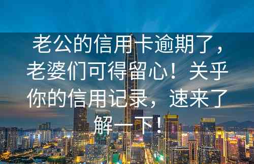 老公的信用卡逾期了，老婆们可得留心！关乎你的信用记录，速来了解一下！