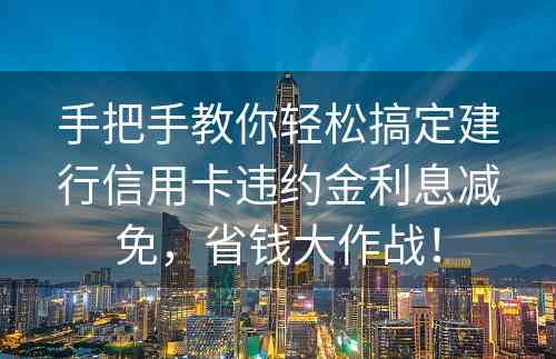 手把手教你轻松搞定建行信用卡违约金利息减免，省钱大作战！