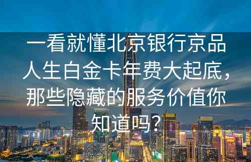 一看就懂北京银行京品人生白金卡年费大起底，那些隐藏的服务价值你知道吗？