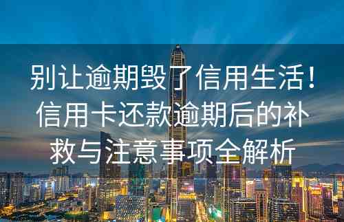 别让逾期毁了信用生活！信用卡还款逾期后的补救与注意事项全解析