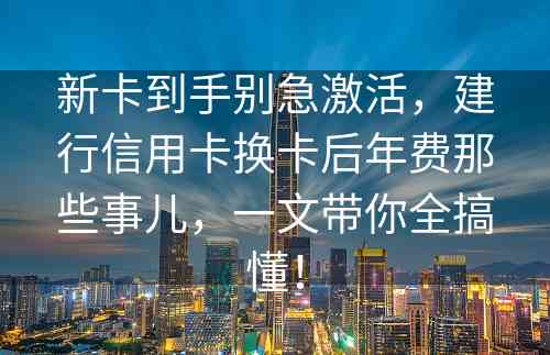 新卡到手别急激活，建行信用卡换卡后年费那些事儿，一文带你全搞懂！