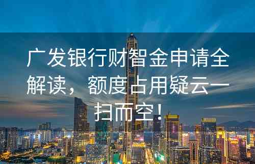 广发银行财智金申请全解读，额度占用疑云一扫而空！