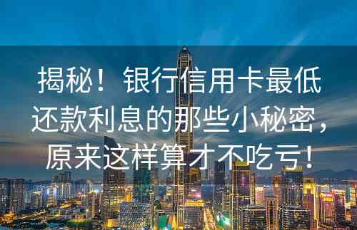 揭秘！银行信用卡最低还款利息的那些小秘密，原来这样算才不吃亏！