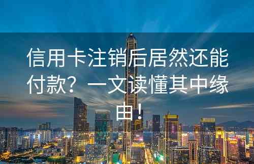 信用卡注销后居然还能付款？一文读懂其中缘由！