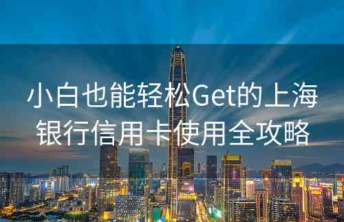 小白也能轻松Get的上海银行信用卡使用全攻略