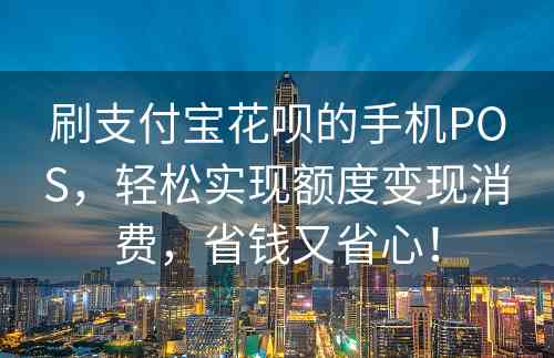 刷支付宝花呗的手机POS，轻松实现额度变现消费，省钱又省心！