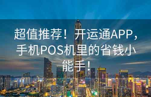 超值推荐！开运通APP，手机POS机里的省钱小能手！