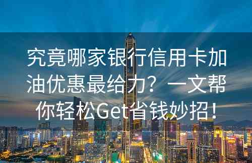 究竟哪家银行信用卡加油优惠最给力？一文帮你轻松Get省钱妙招！