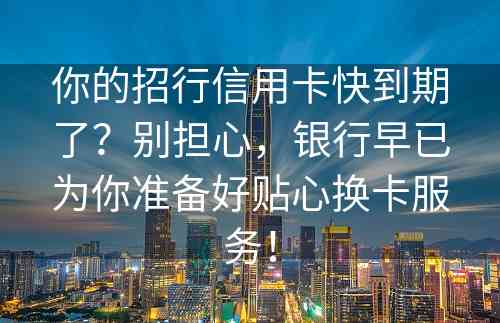 你的招行信用卡快到期了？别担心，银行早已为你准备好贴心换卡服务！