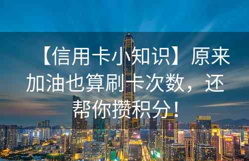 【信用卡小知识】原来加油也算刷卡次数，还帮你攒积分！