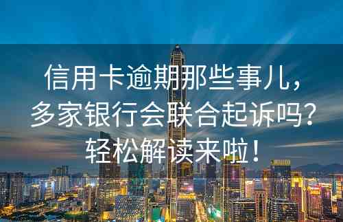 信用卡逾期那些事儿，多家银行会联合起诉吗？轻松解读来啦！