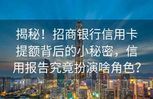 揭秘！招商银行信用卡提额背后的小秘密，信用报告究竟扮演啥角色？