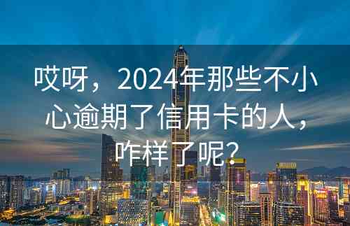 哎呀，2024年那些不小心逾期了信用卡的人，咋样了呢？