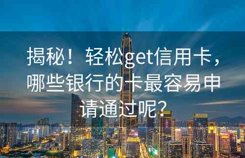 揭秘！轻松get信用卡，哪些银行的卡最容易申请通过呢？